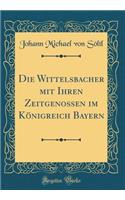 Die Wittelsbacher Mit Ihren Zeitgenossen Im Königreich Bayern (Classic Reprint)
