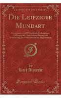 Die Leipziger Mundart: Grammatik Und WÃ¶rterbuch Der Leipziger Volkssprache, Zugleich Ein Beitrag Zur Schilderung Der Volkssprache Im Allgemeinen (Classic Reprint)