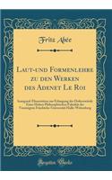 Laut-Und Formenlehre Zu Den Werken Des Adenet Le Roi: Inaugural-Dissertation Zur Erlangung Der Doktorwï¿½rde Einer Hohen Philosophischen Fakultï¿½t Der Vereinigten Friedrichs-Universitï¿½t Halle-Wittenberg (Classic Reprint)