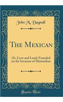 The Mexican: Or, Love and Land; Founded on the Invasion of Maximilian (Classic Reprint)