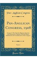 Pan-Anglican Congress, 1908, Vol. 4: Section C; The Church's Ministry; Speeches and Discussions Together With the Papers Published for the Consideration of the Congress (Classic Reprint)