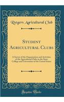 Student Agricultural Clubs: A Survey of the Organization and Activities of the Agricultural Clubs in the State College and Universities of the United States (Classic Reprint)