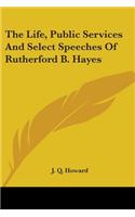 The Life, Public Services And Select Speeches Of Rutherford B. Hayes