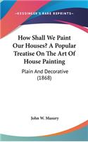 How Shall We Paint Our Houses? A Popular Treatise On The Art Of House Painting