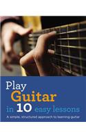 Play Guitar in 10 Easy Lessons: A Simple, Structured Approach to Learning Guitar