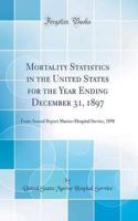 Mortality Statistics in the United States for the Year Ending December 31, 1897: From Annual Report Marine-Hospital Service, 1898 (Classic Reprint)