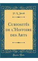 CuriositÃ©s de l'Histoire Des Arts (Classic Reprint)