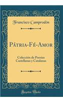 PÃ¡tria-FÃ©-Amor: ColecciÃ³n de Poesias Castellanas Y Catalanas (Classic Reprint)