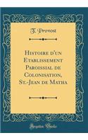 Histoire D'Un Etablissement Paroissial de Colonisation, St.-Jean de Matha (Classic Reprint)