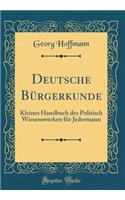 Deutsche Bürgerkunde: Kleines Handbuch des Politisch Wissenswerken für Jedermann (Classic Reprint)