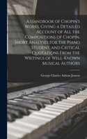 Handbook of Chopin's Works, Giving a Detailed Account of all the Compositions of Chopin, Short Analyses for the Piano Student, and Critical Quotations From the Writings of Well-known Musical Authors