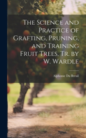 Science and Practice of Grafting, Pruning, and Training Fruit Trees, Tr. by W. Wardle