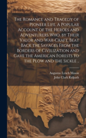 Romance and Tragedy of Pioneer Life. A Popular Account of the Heroes and Adventurers Who, by Their Valor and War-craft, Beat Back the Savages From the Borders of Civilization and Gave the American Forests to the Plow and the Sickle ..
