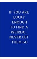 If You Are Lucky Enough To Find A Weirdo, Never Let Them Go: Small Lined A5 Notebook (6" x 9") - Funny Birthday, Christmas Valentine's Anniversary Present, Gift, Silly Office Writing Stationary, Joke Journal t