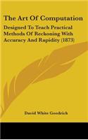 The Art Of Computation: Designed To Teach Practical Methods Of Reckoning With Accuracy And Rapidity (1873)