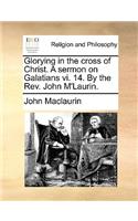 Glorying in the Cross of Christ. a Sermon on Galatians VI. 14. by the Rev. John m'Laurin.