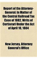 Report of the Attorney-General; In Matter of the Central Railroad Tax Case of 1882, Writs of Certiorari Under the Act of April 10, 1884