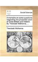 A Memoire on Some Questions Respecting the Projected Union of Great Britain and Ireland. by Theobald Mákenna, ...