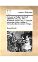 Answers for Robert Smith at Ettlestone Kirk, and John Robertson sheriff-clerk of Peebles, his trustee, to the petition of James Gordon merchant in Elgin.
