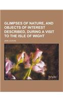 Glimpses of Nature, and Objects of Interest Described, During a Visit to the Isle of Wight