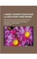 L'Ange Conducteur Dans La Devotion Chretienne; Reduite En Pratique En Faveur Des Ames Devotes: Avec L'Instruction Des Riches Avantages Dont Jouissent