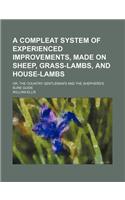 A Compleat System of Experienced Improvements, Made on Sheep, Grass-Lambs, and House-Lambs