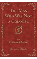 The Man Who Was Not a Colonel (Classic Reprint)
