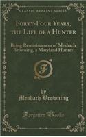 Forty-Four Years, the Life of a Hunter: Being Reminiscences of Meshach Browning, a Maryland Hunter (Classic Reprint)