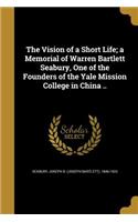 The Vision of a Short Life; a Memorial of Warren Bartlett Seabury, One of the Founders of the Yale Mission College in China ..
