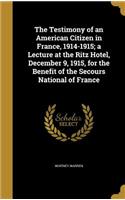 The Testimony of an American Citizen in France, 1914-1915; a Lecture at the Ritz Hotel, December 9, 1915, for the Benefit of the Secours National of France