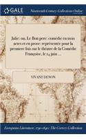 Julie: Ou, Le Bon Pere: Comedie En Trois Actes Et En Prose: Representee Pour La Premiere Fois Sur Le Theatre de la Comedie Francoise, Le 14 Juin ...