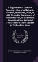 A Supplement to the Foote Genealogy, Comp. by Nathaniel Goodwin, of Hartford, Conn., in 1849. Giving the Descendants of Nathaniel Foote, of the Seventh Generation From Nathaniel Foote, one of the First Settlers in Wethersfield, Conn
