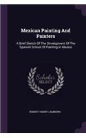 Mexican Painting And Painters: A Brief Sketch Of The Development Of The Spanish School Of Painting In Mexico