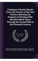 Catalogue of Books Mostly From the Presses of the First Printers Showing the Progress of Printing With Movable Metal Types Through the Second Half of the Fifteenth Century