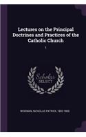 Lectures on the Principal Doctrines and Practices of the Catholic Church: 1