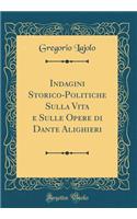 Indagini Storico-Politiche Sulla Vita E Sulle Opere Di Dante Alighieri (Classic Reprint)