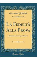 La FedeltÃ  Alla Prova: Dramma Giocoso Per Musica (Classic Reprint)