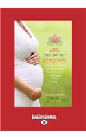 Yes, You Can Get Pregnant: Natural Ways to Improve Your Fertility Now and Into Your 40s (Large Print 16pt)