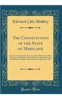 The Constitution of the State of Maryland: Formed and Adopted by the Convention Which Assembled at the City of Annapolis, May 8, 1867, and Submitted to and Ratified by the People on the 18th Day of September, 1867 (Classic Reprint)