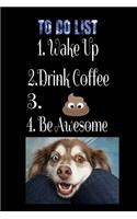To-Do List 1. Wake Up 2. Drink Coffee 3. Poop. 4. Be Awesome