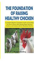 Foundation of Raising Healthy Chickens: A Complete Beginner's Expository Guide on Everything You Need to Know About Raising Happy Backyard Chickens, and Commercially for Maximum Benefits.