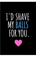I'd shave my balls for you.