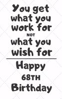 You get what you work for not what you wish for Happy 68th Birthday: 68 Year Old Birthday Gift Journal / Notebook / Diary / Unique Greeting Card Alternative