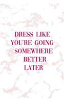 Dress Like You're Going Somewhere Better Later