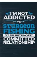 I'm Not Addicted To Sturgeon Fishing We Are Just In A Very Committed Relationshi: Funny Fish Journal For Men: Blank Lined Notebook For Fisherman To Write Notes & Writing