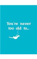 You're Never Too Old to . . .