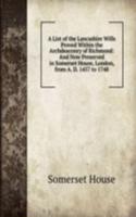 List of the Lancashire Wills Proved Within the Archdeaconry of Richmond: And Now Preserved in Somerset House, London, from A. D. 1457 to 1748