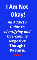 I Am Not Okay!: An Addict's Guide to Identifying and Overcoming Negative Thought Patterns