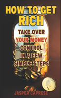 How to Get Rich: Take Over Your Money Control in a Few Simple Steps