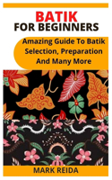 Batik for Beginners: Amazing Guide To Batik Selection, Preparation And Many More